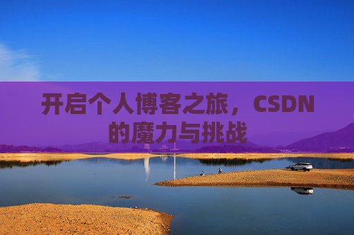 开启个人博客之旅,CSDN的魔力与挑战 开启个人博客之旅,CSDN的魔力与挑战